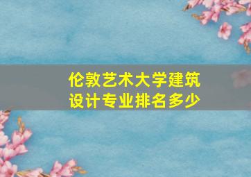 伦敦艺术大学建筑设计专业排名多少