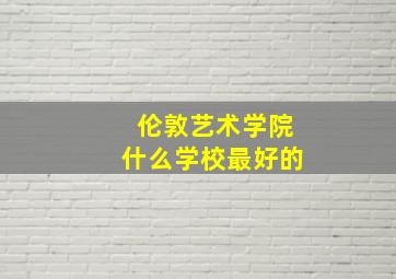 伦敦艺术学院什么学校最好的