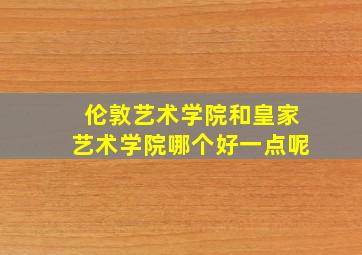 伦敦艺术学院和皇家艺术学院哪个好一点呢