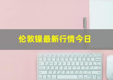 伦敦镍最新行情今日