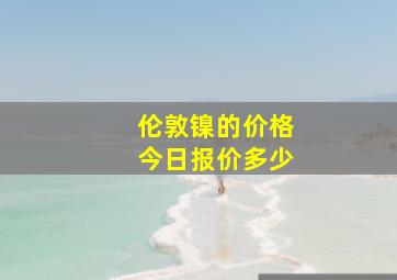 伦敦镍的价格今日报价多少