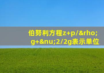 伯努利方程z+p/ρg+ν2/2g表示单位