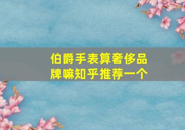 伯爵手表算奢侈品牌嘛知乎推荐一个