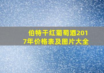 伯特干红葡萄酒2017年价格表及图片大全