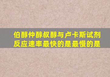 伯醇仲醇叔醇与卢卡斯试剂反应速率最快的是最慢的是