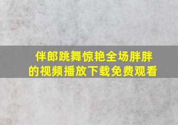 伴郎跳舞惊艳全场胖胖的视频播放下载免费观看