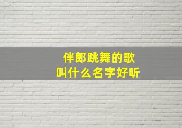 伴郎跳舞的歌叫什么名字好听