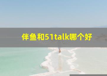 伴鱼和51talk哪个好