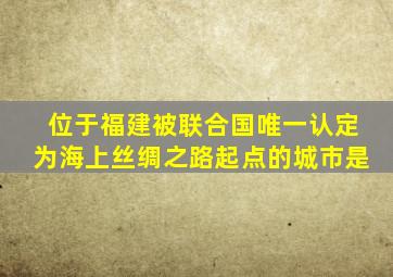 位于福建被联合国唯一认定为海上丝绸之路起点的城市是