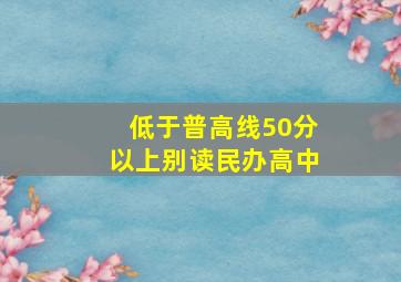 低于普高线50分以上别读民办高中