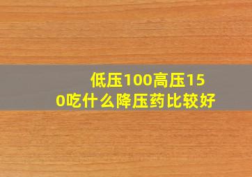 低压100高压150吃什么降压药比较好