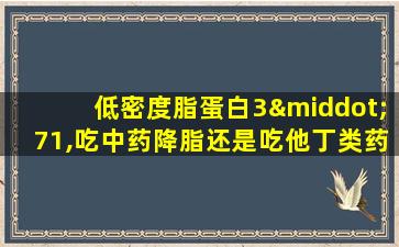 低密度脂蛋白3·71,吃中药降脂还是吃他丁类药好呢