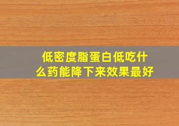 低密度脂蛋白低吃什么药能降下来效果最好