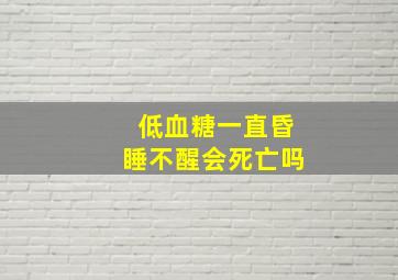 低血糖一直昏睡不醒会死亡吗