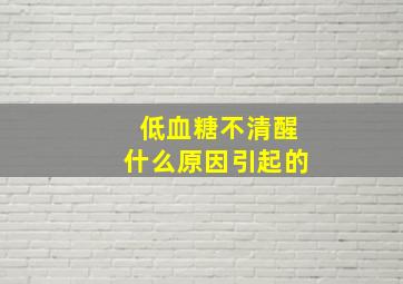 低血糖不清醒什么原因引起的