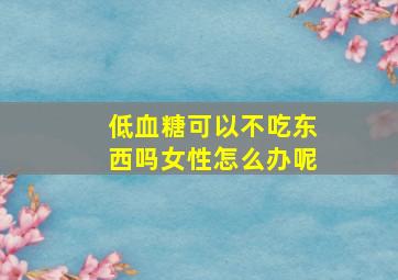 低血糖可以不吃东西吗女性怎么办呢