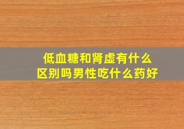 低血糖和肾虚有什么区别吗男性吃什么药好