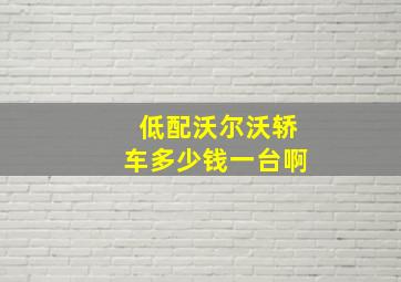 低配沃尔沃轿车多少钱一台啊