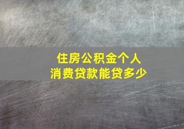 住房公积金个人消费贷款能贷多少