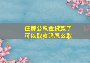 住房公积金贷款了可以取款吗怎么取