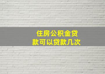 住房公积金贷款可以贷款几次