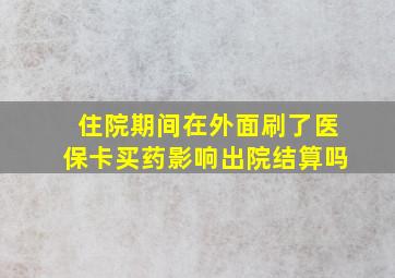 住院期间在外面刷了医保卡买药影响出院结算吗