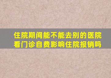 住院期间能不能去别的医院看门诊自费影响住院报销吗