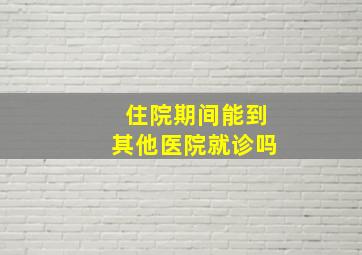 住院期间能到其他医院就诊吗