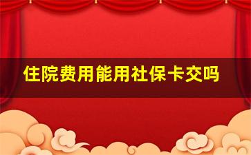 住院费用能用社保卡交吗