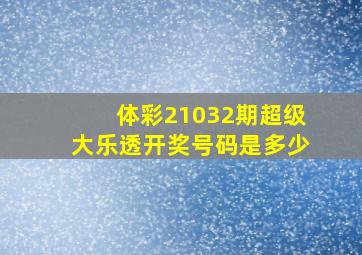 体彩21032期超级大乐透开奖号码是多少