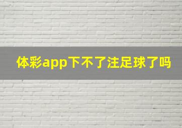 体彩app下不了注足球了吗