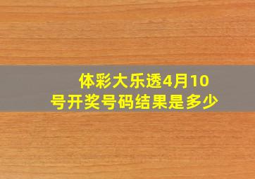 体彩大乐透4月10号开奖号码结果是多少