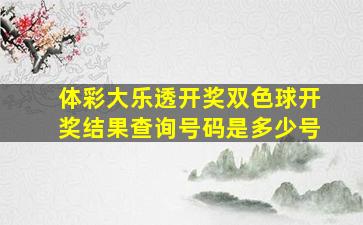 体彩大乐透开奖双色球开奖结果查询号码是多少号