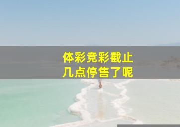 体彩竞彩截止几点停售了呢