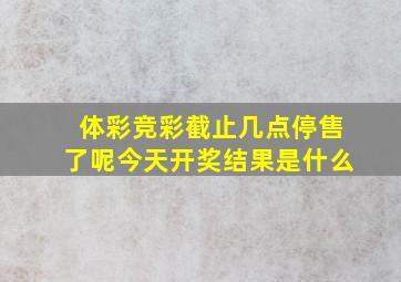 体彩竞彩截止几点停售了呢今天开奖结果是什么