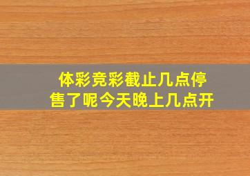 体彩竞彩截止几点停售了呢今天晚上几点开