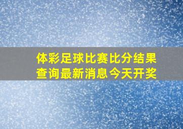 体彩足球比赛比分结果查询最新消息今天开奖