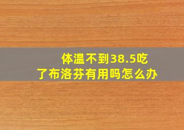 体温不到38.5吃了布洛芬有用吗怎么办