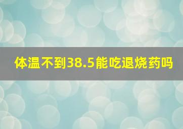 体温不到38.5能吃退烧药吗