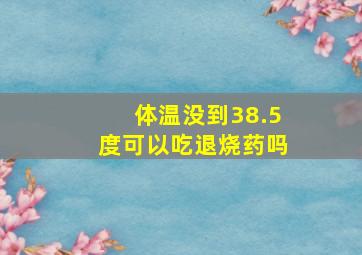 体温没到38.5度可以吃退烧药吗