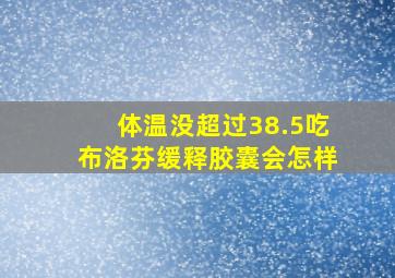 体温没超过38.5吃布洛芬缓释胶囊会怎样