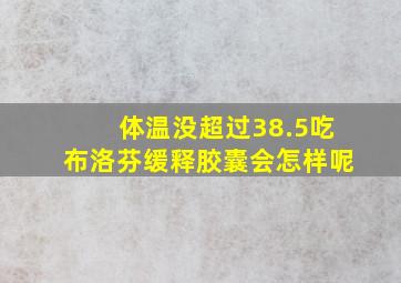 体温没超过38.5吃布洛芬缓释胶囊会怎样呢