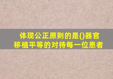 体现公正原则的是()器官移植平等的对待每一位患者