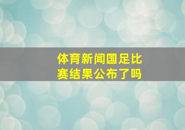 体育新闻国足比赛结果公布了吗