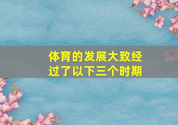 体育的发展大致经过了以下三个时期