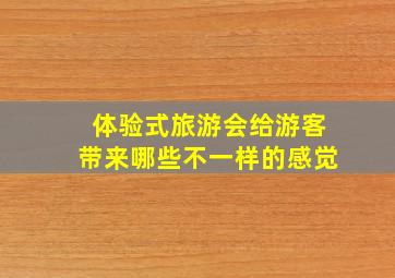 体验式旅游会给游客带来哪些不一样的感觉