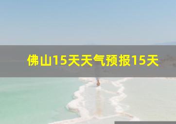 佛山15天天气预报15天