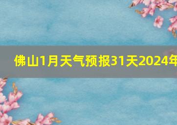 佛山1月天气预报31天2024年