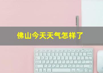 佛山今天天气怎样了