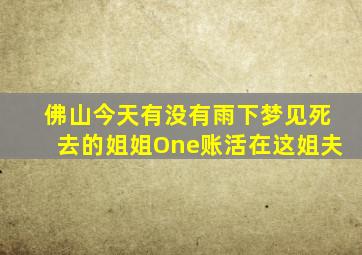 佛山今天有没有雨下梦见死去的姐姐One账活在这姐夫